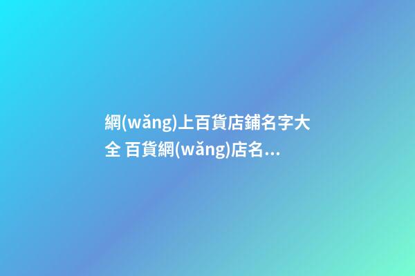 網(wǎng)上百貨店鋪名字大全 百貨網(wǎng)店名稱大全-第1張-店鋪起名-玄機(jī)派